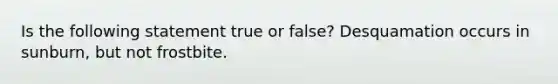 Is the following statement true or false? Desquamation occurs in sunburn, but not frostbite.