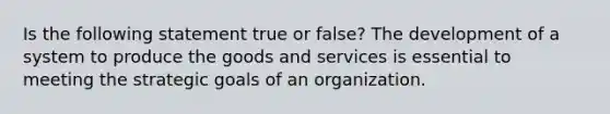 Is the following statement true or false? The development of a system to produce the goods and services is essential to meeting the strategic goals of an organization.