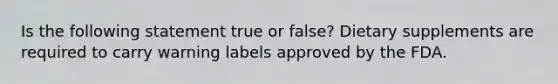 Is the following statement true or false? Dietary supplements are required to carry warning labels approved by the FDA.