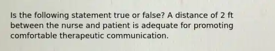 Is the following statement true or false? A distance of 2 ft between the nurse and patient is adequate for promoting comfortable therapeutic communication.