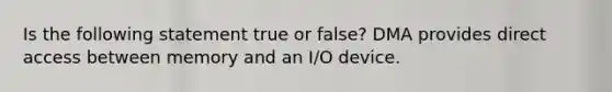 Is the following statement true or false? DMA provides direct access between memory and an I/O device.