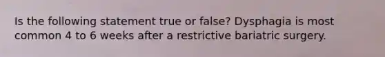 Is the following statement true or false? Dysphagia is most common 4 to 6 weeks after a restrictive bariatric surgery.