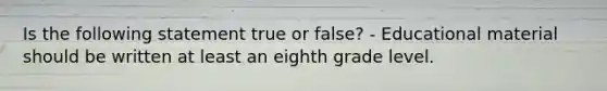 Is the following statement true or false? - Educational material should be written at least an eighth grade level.