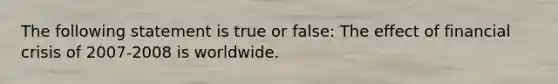 The following statement is true or false: The effect of financial crisis of 2007-2008 is worldwide.