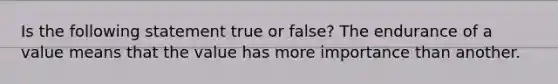 Is the following statement true or false? The endurance of a value means that the value has more importance than another.