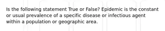 Is the following statement True or False? Epidemic is the constant or usual prevalence of a specific disease or infectious agent within a population or geographic area.