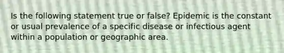 Is the following statement true or false? Epidemic is the constant or usual prevalence of a specific disease or infectious agent within a population or geographic area.