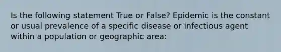 Is the following statement True or False? Epidemic is the constant or usual prevalence of a specific disease or infectious agent within a population or geographic area: