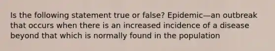 Is the following statement true or false? Epidemic—an outbreak that occurs when there is an increased incidence of a disease beyond that which is normally found in the population