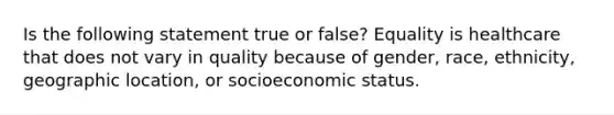 Is the following statement true or false? Equality is healthcare that does not vary in quality because of gender, race, ethnicity, geographic location, or socioeconomic status.