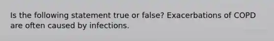 Is the following statement true or false? Exacerbations of COPD are often caused by infections.