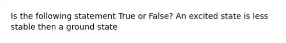 Is the following statement True or False? An excited state is less stable then a ground state