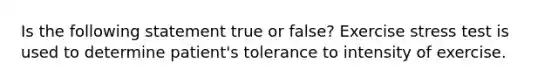 Is the following statement true or false? Exercise stress test is used to determine patient's tolerance to intensity of exercise.