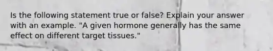 Is the following statement true or false? Explain your answer with an example. "A given hormone generally has the same effect on different target tissues."