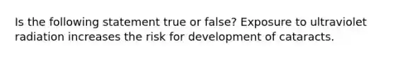 Is the following statement true or false? Exposure to ultraviolet radiation increases the risk for development of cataracts.