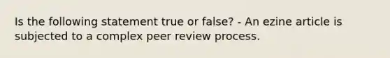 Is the following statement true or false? - An ezine article is subjected to a complex peer review process.