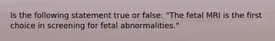 Is the following statement true or false: "The fetal MRI is the first choice in screening for fetal abnormalities."