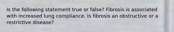 Is the following statement true or false? Fibrosis is associated with increased lung compliance. Is fibrosis an obstructive or a restrictive disease?