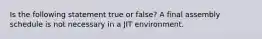 Is the following statement true or false? A final assembly schedule is not necessary in a JIT environment.