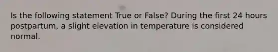 Is the following statement True or False? During the first 24 hours postpartum, a slight elevation in temperature is considered normal.