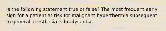 Is the following statement true or false? The most frequent early sign for a patient at risk for malignant hyperthermia subsequent to general anesthesia is bradycardia.