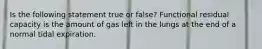 Is the following statement true or false? Functional residual capacity is the amount of gas left in the lungs at the end of a normal tidal expiration.