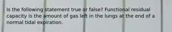 Is the following statement true or false? Functional residual capacity is the amount of gas left in the lungs at the end of a normal tidal expiration.