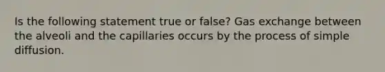 Is the following statement true or false? Gas exchange between the alveoli and the capillaries occurs by the process of simple diffusion.