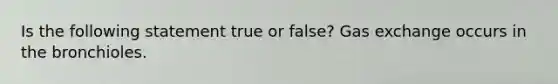 Is the following statement true or false? Gas exchange occurs in the bronchioles.