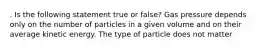 . Is the following statement true or false? Gas pressure depends only on the number of particles in a given volume and on their average kinetic energy. The type of particle does not matter