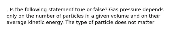 . Is the following statement true or false? Gas pressure depends only on the number of particles in a given volume and on their average kinetic energy. The type of particle does not matter