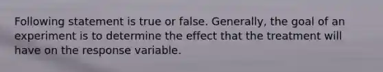 Following statement is true or false. ​Generally, the goal of an experiment is to determine the effect that the treatment will have on the response variable.