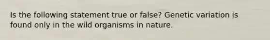 Is the following statement true or false? Genetic variation is found only in the wild organisms in nature.