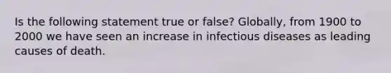 Is the following statement true or false? Globally, from 1900 to 2000 we have seen an increase in infectious diseases as leading causes of death.