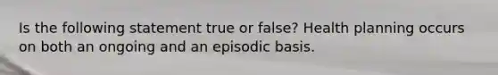 Is the following statement true or false? Health planning occurs on both an ongoing and an episodic basis.