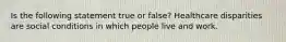 Is the following statement true or false? Healthcare disparities are social conditions in which people live and work.