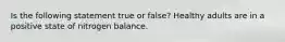 Is the following statement true or false? Healthy adults are in a positive state of nitrogen balance.