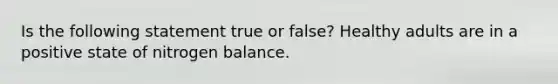 Is the following statement true or false? Healthy adults are in a positive state of nitrogen balance.