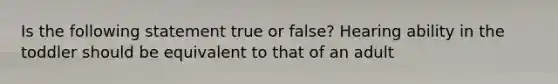 Is the following statement true or false? Hearing ability in the toddler should be equivalent to that of an adult