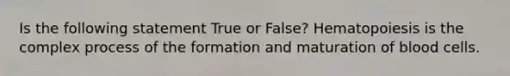 Is the following statement True or False? Hematopoiesis is the complex process of the formation and maturation of blood cells.