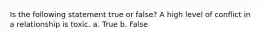 Is the following statement true or false? A high level of conflict in a relationship is toxic. a. True b. False