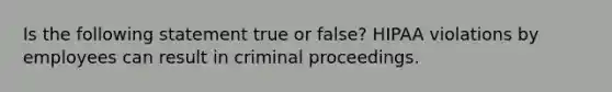 Is the following statement true or false? HIPAA violations by employees can result in criminal proceedings.