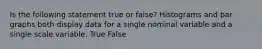 Is the following statement true or false? Histograms and bar graphs both display data for a single nominal variable and a single scale variable. True False