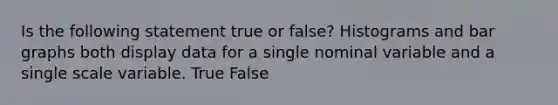 Is the following statement true or false? Histograms and bar graphs both display data for a single nominal variable and a single scale variable. True False