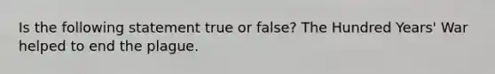 Is the following statement true or false? The Hundred Years' War helped to end the plague.