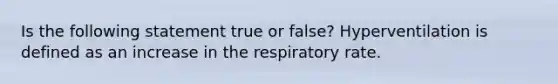 Is the following statement true or false? Hyperventilation is defined as an increase in the respiratory rate.