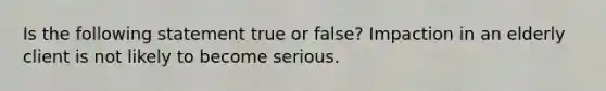 Is the following statement true or false? Impaction in an elderly client is not likely to become serious.