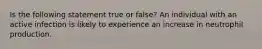 Is the following statement true or false? An individual with an active infection is likely to experience an increase in neutrophil production.