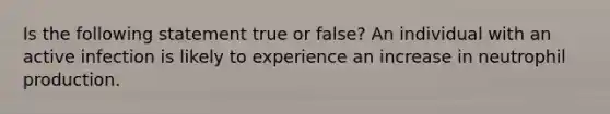 Is the following statement true or false? An individual with an active infection is likely to experience an increase in neutrophil production.