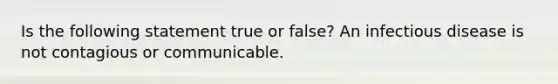 Is the following statement true or false? An infectious disease is not contagious or communicable.